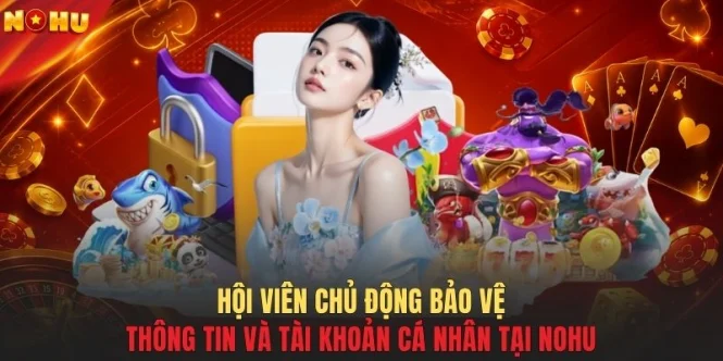 Hội viên chủ động bảo vệ thông tin và tài khoản cá nhân tại NOHU